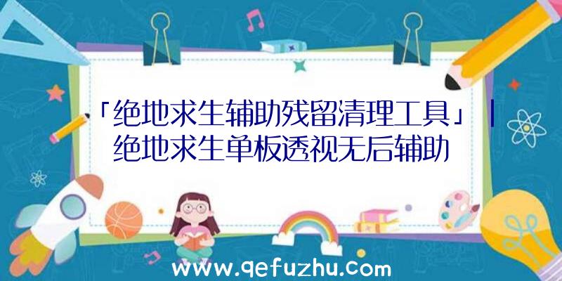 「绝地求生辅助残留清理工具」|绝地求生单板透视无后辅助